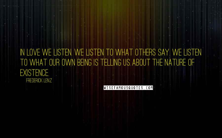 Frederick Lenz Quotes: In love we listen. We listen to what others say. We listen to what our own being is telling us about the nature of existence.