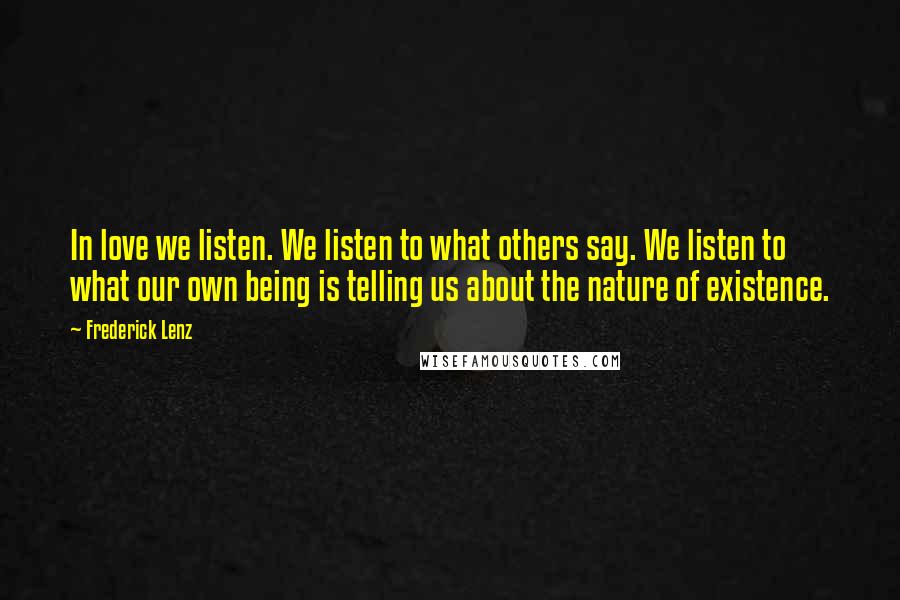 Frederick Lenz Quotes: In love we listen. We listen to what others say. We listen to what our own being is telling us about the nature of existence.