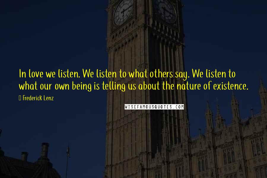 Frederick Lenz Quotes: In love we listen. We listen to what others say. We listen to what our own being is telling us about the nature of existence.