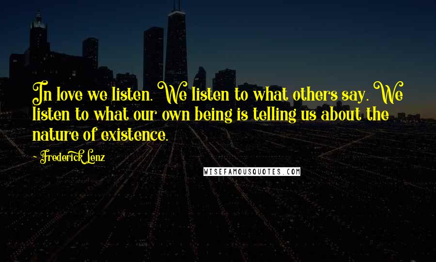 Frederick Lenz Quotes: In love we listen. We listen to what others say. We listen to what our own being is telling us about the nature of existence.