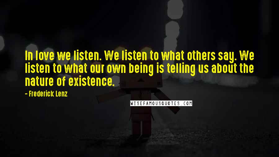Frederick Lenz Quotes: In love we listen. We listen to what others say. We listen to what our own being is telling us about the nature of existence.