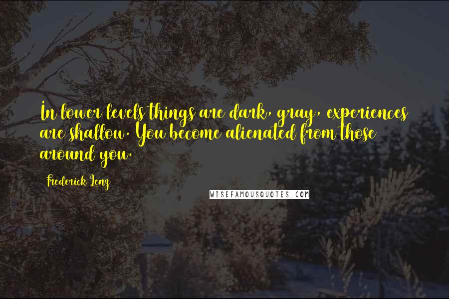 Frederick Lenz Quotes: In lower levels things are dark, gray, experiences are shallow. You become alienated from those around you.