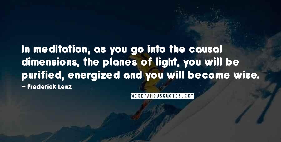 Frederick Lenz Quotes: In meditation, as you go into the causal dimensions, the planes of light, you will be purified, energized and you will become wise.