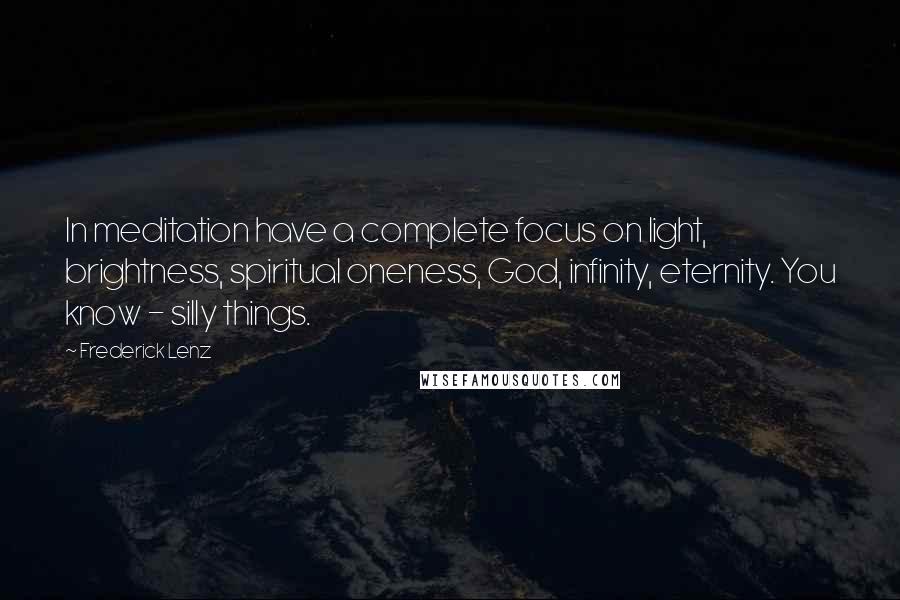 Frederick Lenz Quotes: In meditation have a complete focus on light, brightness, spiritual oneness, God, infinity, eternity. You know - silly things.