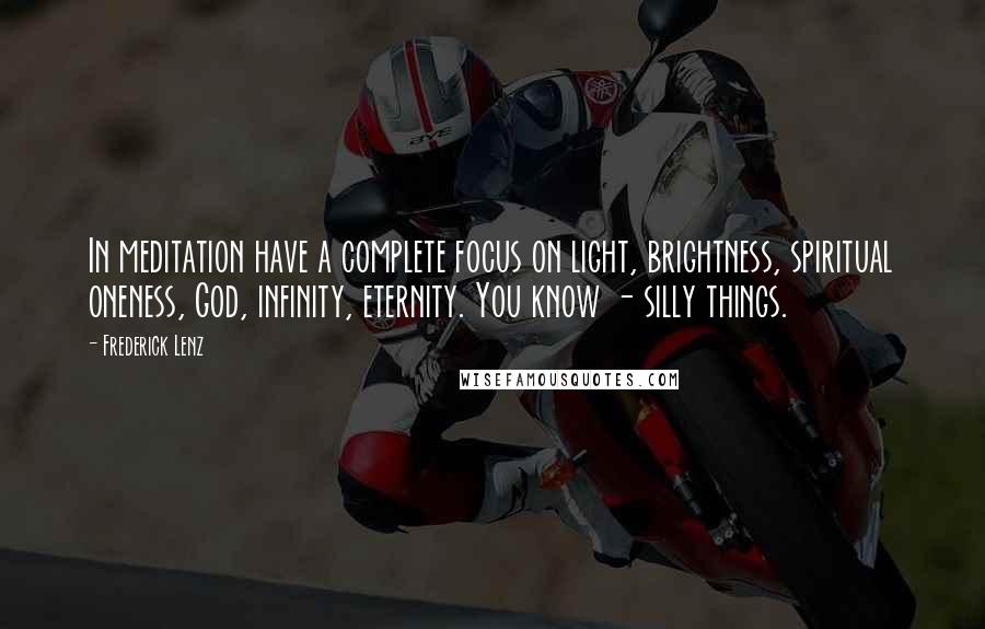 Frederick Lenz Quotes: In meditation have a complete focus on light, brightness, spiritual oneness, God, infinity, eternity. You know - silly things.