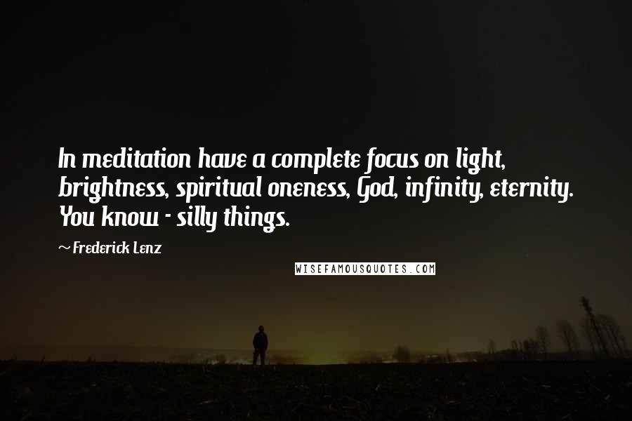 Frederick Lenz Quotes: In meditation have a complete focus on light, brightness, spiritual oneness, God, infinity, eternity. You know - silly things.