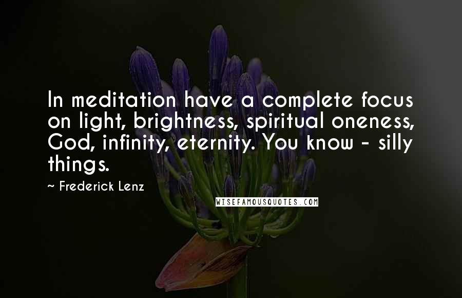 Frederick Lenz Quotes: In meditation have a complete focus on light, brightness, spiritual oneness, God, infinity, eternity. You know - silly things.