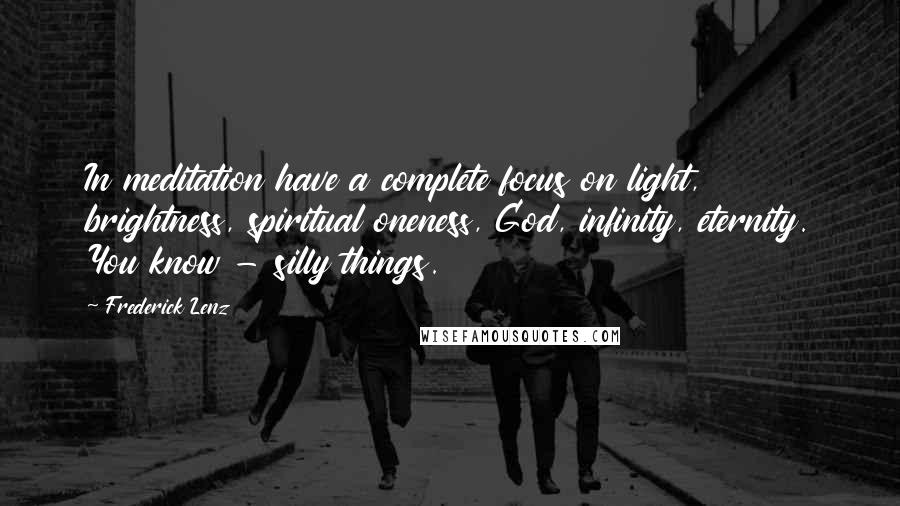 Frederick Lenz Quotes: In meditation have a complete focus on light, brightness, spiritual oneness, God, infinity, eternity. You know - silly things.