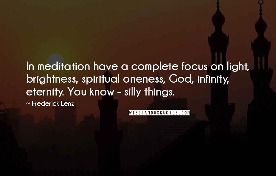 Frederick Lenz Quotes: In meditation have a complete focus on light, brightness, spiritual oneness, God, infinity, eternity. You know - silly things.