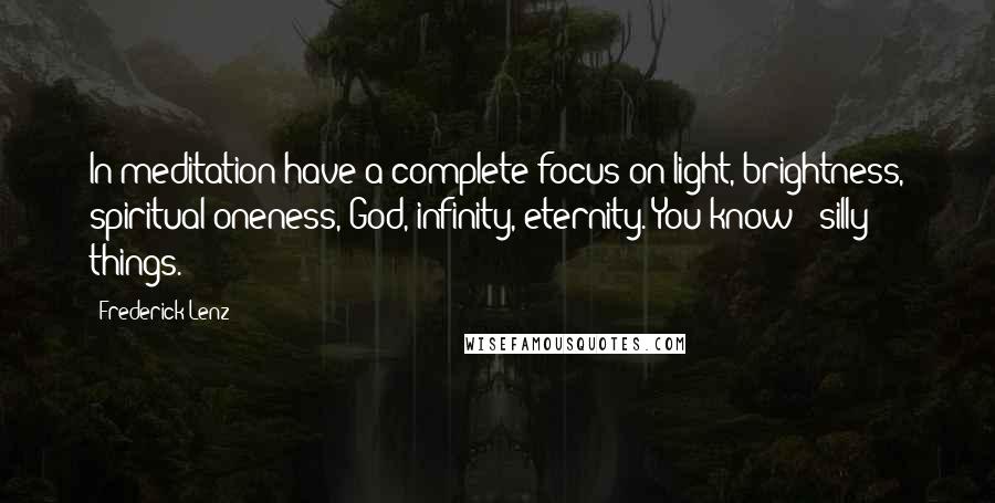 Frederick Lenz Quotes: In meditation have a complete focus on light, brightness, spiritual oneness, God, infinity, eternity. You know - silly things.