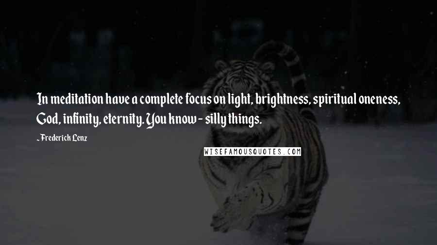 Frederick Lenz Quotes: In meditation have a complete focus on light, brightness, spiritual oneness, God, infinity, eternity. You know - silly things.