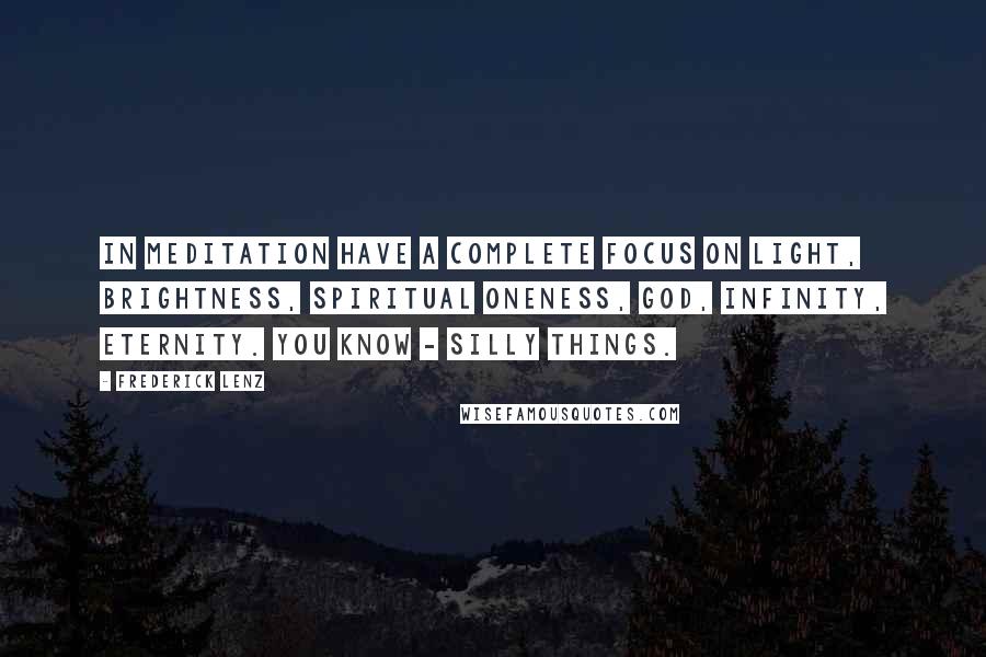 Frederick Lenz Quotes: In meditation have a complete focus on light, brightness, spiritual oneness, God, infinity, eternity. You know - silly things.