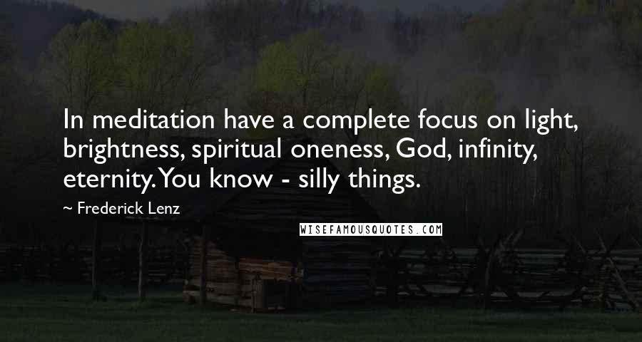 Frederick Lenz Quotes: In meditation have a complete focus on light, brightness, spiritual oneness, God, infinity, eternity. You know - silly things.