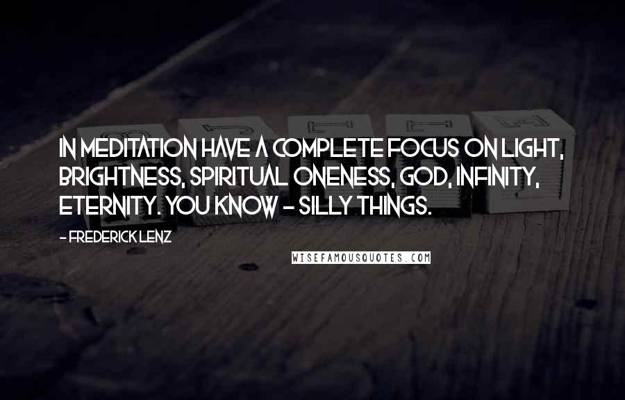 Frederick Lenz Quotes: In meditation have a complete focus on light, brightness, spiritual oneness, God, infinity, eternity. You know - silly things.