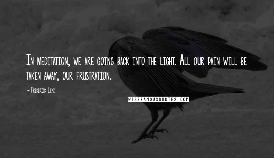 Frederick Lenz Quotes: In meditation, we are going back into the light. All our pain will be taken away, our frustration.
