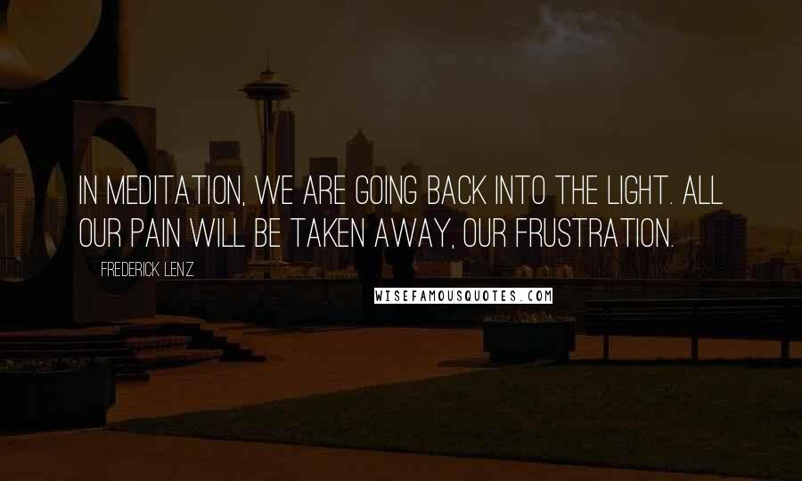 Frederick Lenz Quotes: In meditation, we are going back into the light. All our pain will be taken away, our frustration.