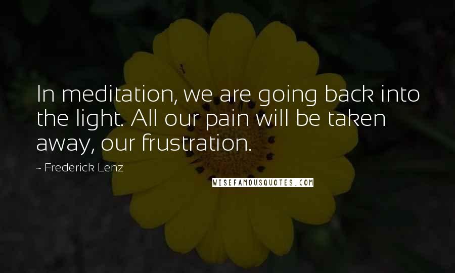 Frederick Lenz Quotes: In meditation, we are going back into the light. All our pain will be taken away, our frustration.