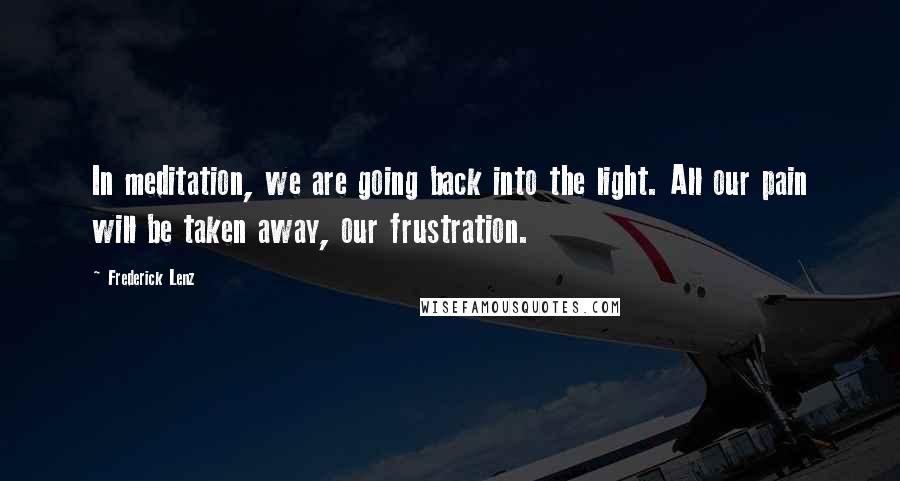 Frederick Lenz Quotes: In meditation, we are going back into the light. All our pain will be taken away, our frustration.