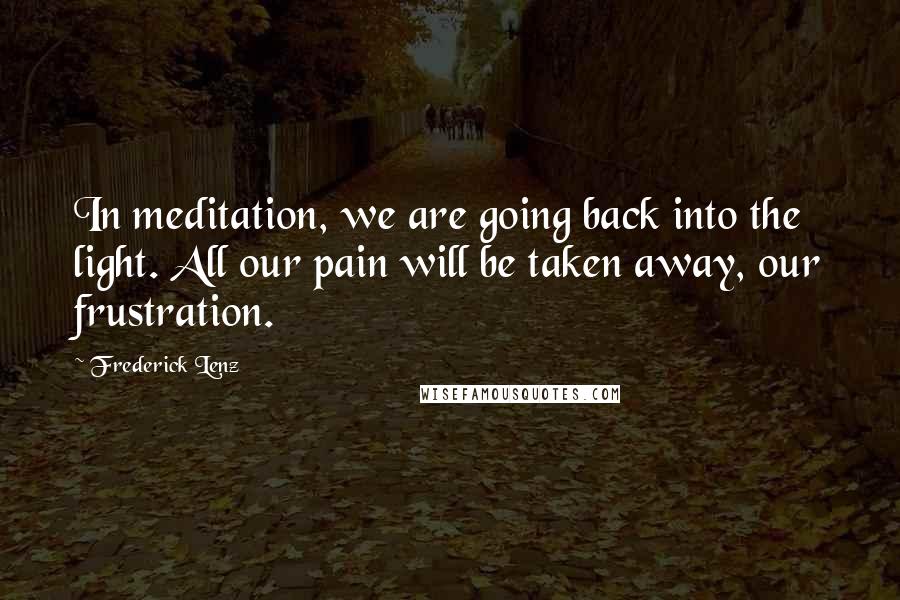 Frederick Lenz Quotes: In meditation, we are going back into the light. All our pain will be taken away, our frustration.