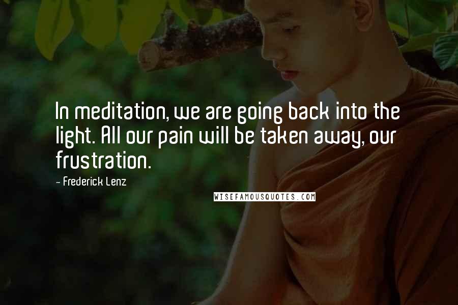 Frederick Lenz Quotes: In meditation, we are going back into the light. All our pain will be taken away, our frustration.