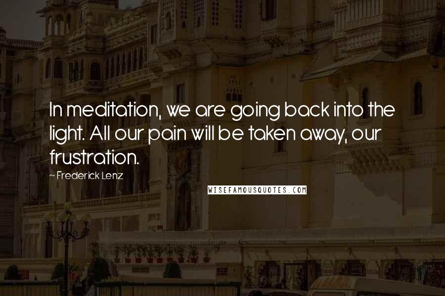 Frederick Lenz Quotes: In meditation, we are going back into the light. All our pain will be taken away, our frustration.