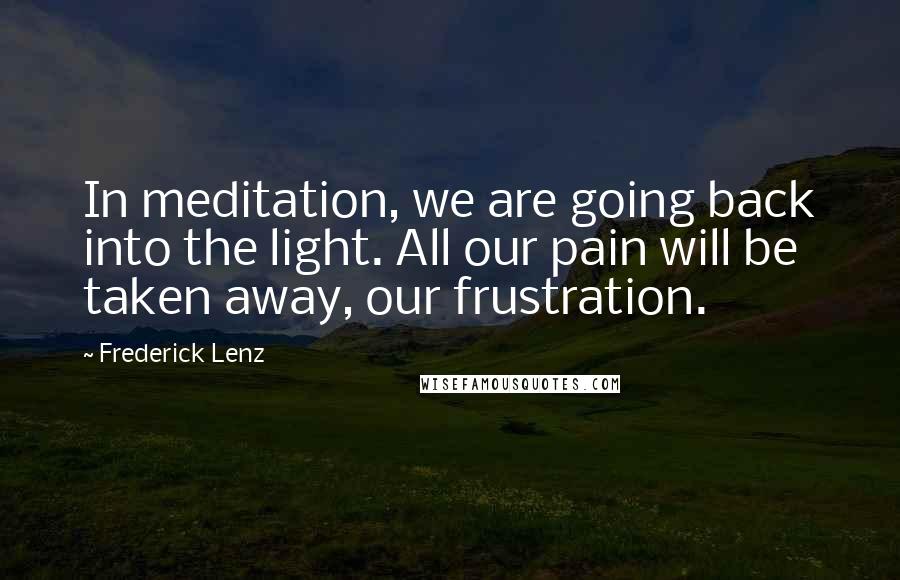 Frederick Lenz Quotes: In meditation, we are going back into the light. All our pain will be taken away, our frustration.