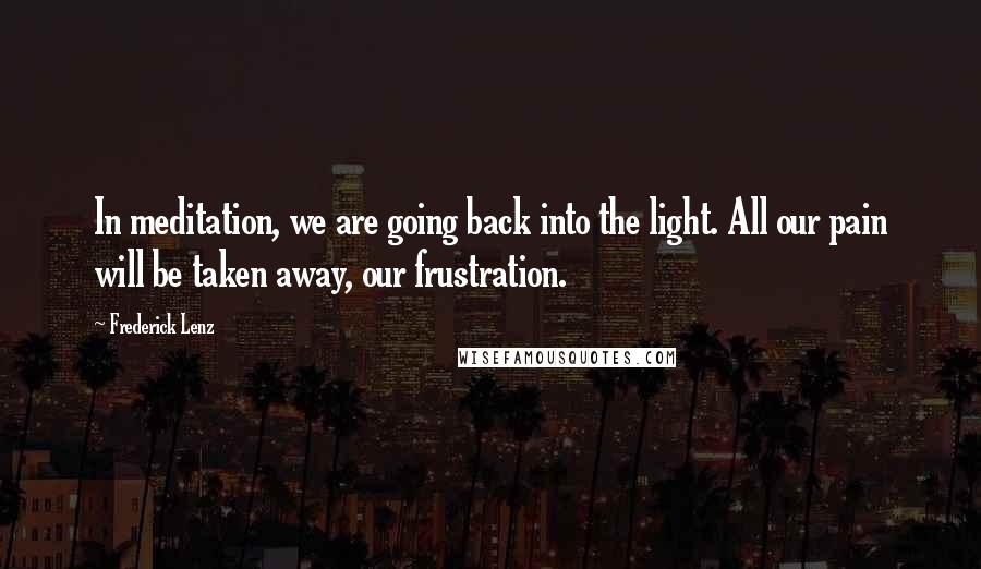 Frederick Lenz Quotes: In meditation, we are going back into the light. All our pain will be taken away, our frustration.