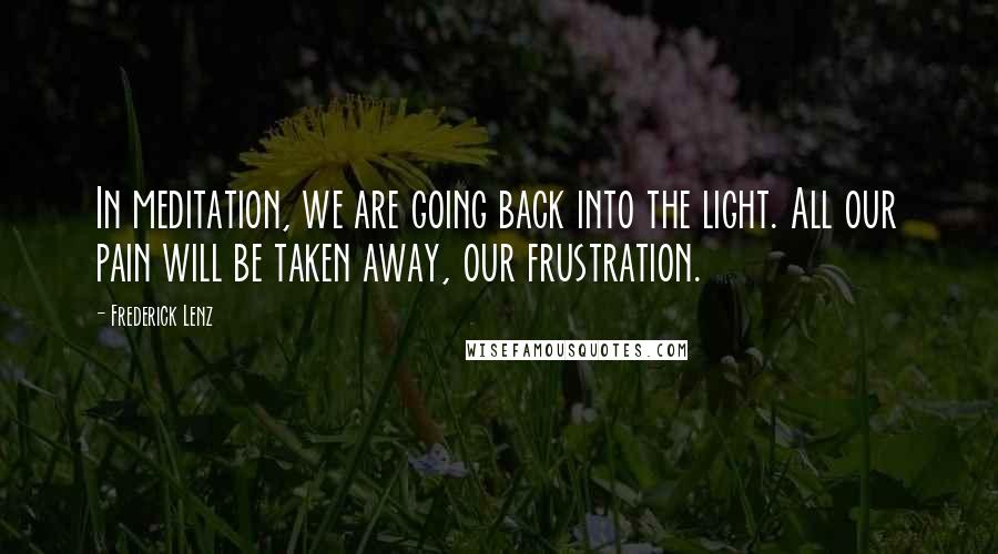 Frederick Lenz Quotes: In meditation, we are going back into the light. All our pain will be taken away, our frustration.