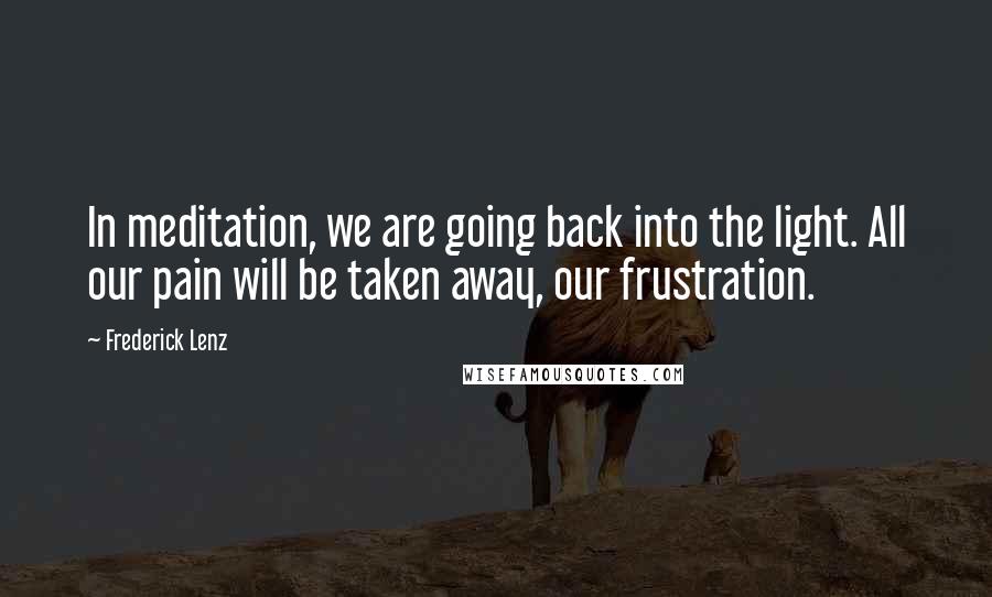 Frederick Lenz Quotes: In meditation, we are going back into the light. All our pain will be taken away, our frustration.