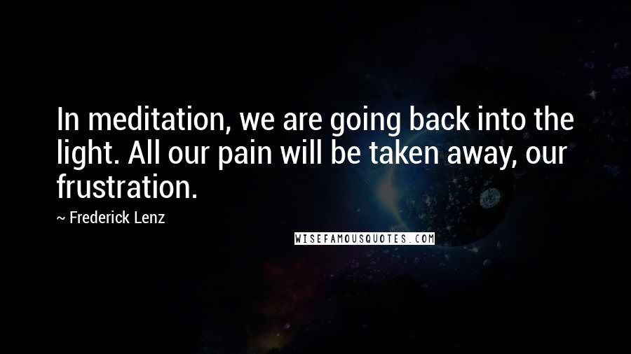 Frederick Lenz Quotes: In meditation, we are going back into the light. All our pain will be taken away, our frustration.