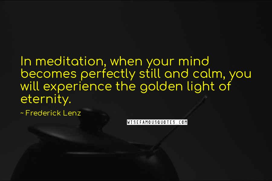 Frederick Lenz Quotes: In meditation, when your mind becomes perfectly still and calm, you will experience the golden light of eternity.