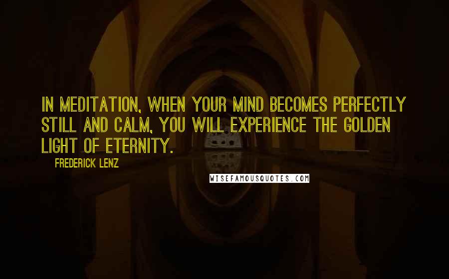 Frederick Lenz Quotes: In meditation, when your mind becomes perfectly still and calm, you will experience the golden light of eternity.