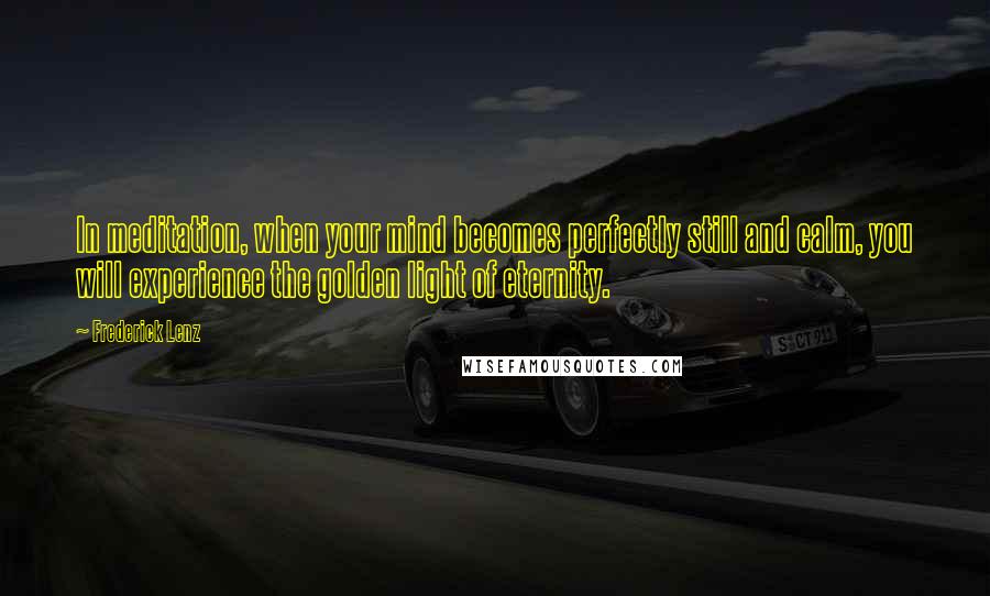 Frederick Lenz Quotes: In meditation, when your mind becomes perfectly still and calm, you will experience the golden light of eternity.