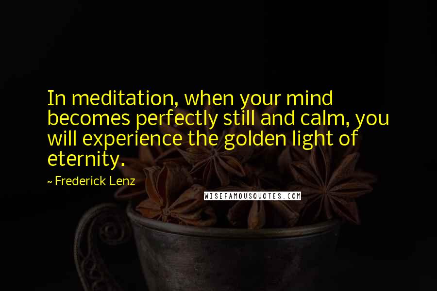 Frederick Lenz Quotes: In meditation, when your mind becomes perfectly still and calm, you will experience the golden light of eternity.