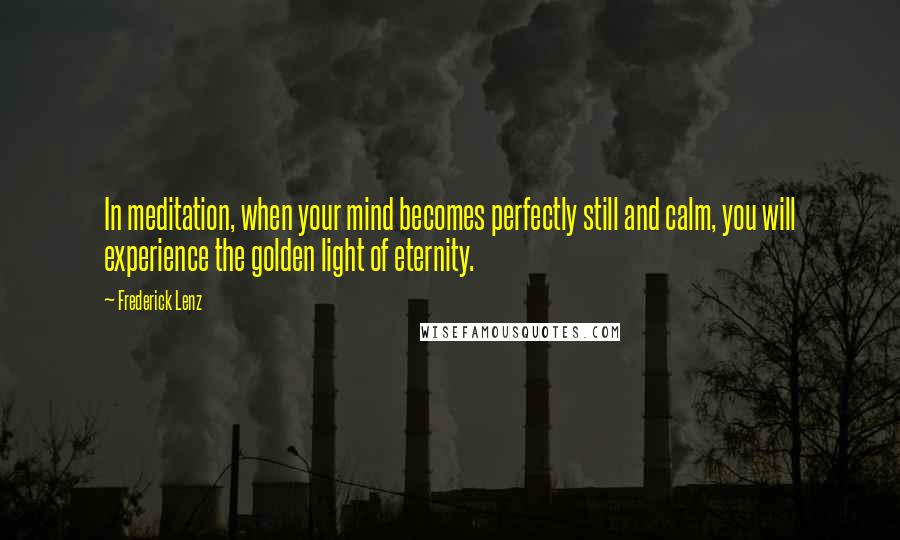 Frederick Lenz Quotes: In meditation, when your mind becomes perfectly still and calm, you will experience the golden light of eternity.