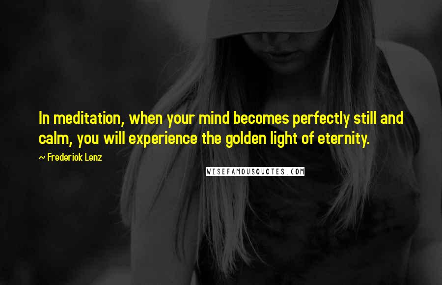 Frederick Lenz Quotes: In meditation, when your mind becomes perfectly still and calm, you will experience the golden light of eternity.