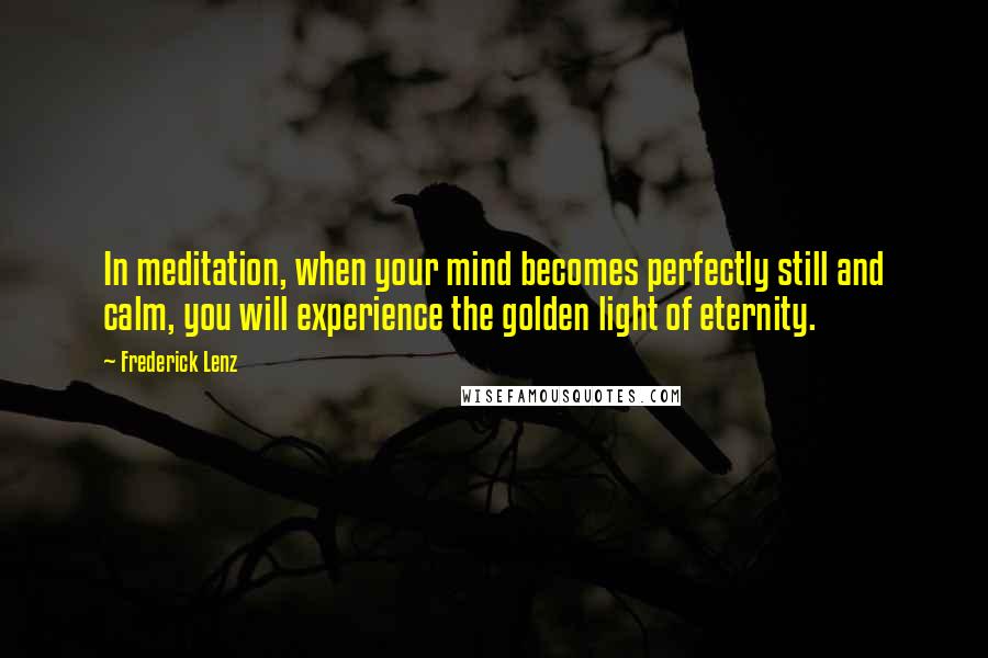 Frederick Lenz Quotes: In meditation, when your mind becomes perfectly still and calm, you will experience the golden light of eternity.