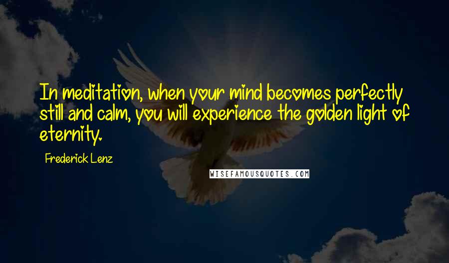 Frederick Lenz Quotes: In meditation, when your mind becomes perfectly still and calm, you will experience the golden light of eternity.