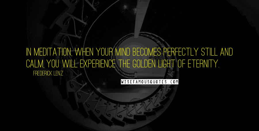 Frederick Lenz Quotes: In meditation, when your mind becomes perfectly still and calm, you will experience the golden light of eternity.