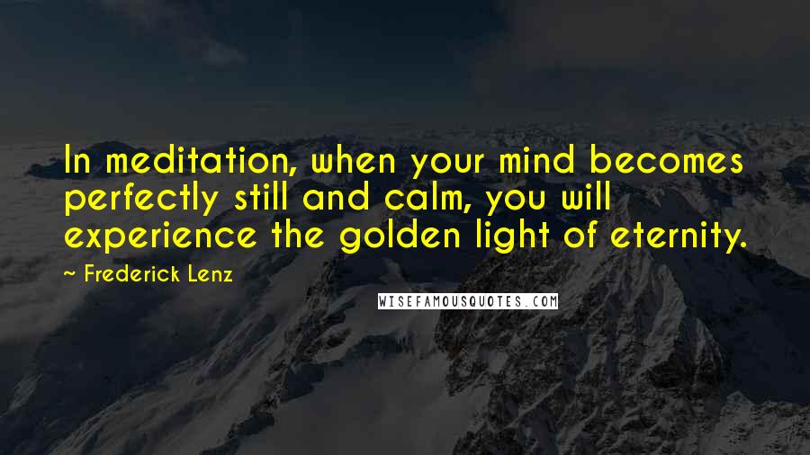 Frederick Lenz Quotes: In meditation, when your mind becomes perfectly still and calm, you will experience the golden light of eternity.