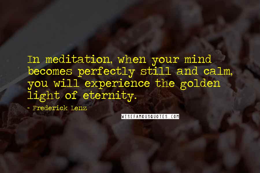 Frederick Lenz Quotes: In meditation, when your mind becomes perfectly still and calm, you will experience the golden light of eternity.