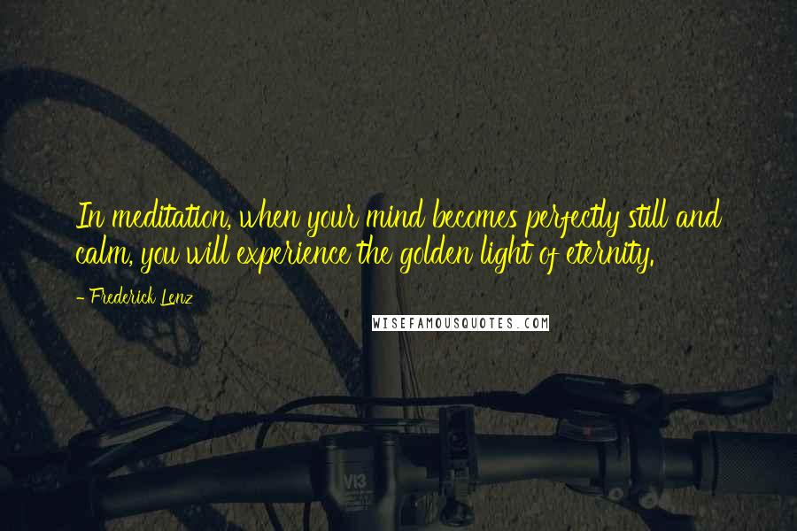 Frederick Lenz Quotes: In meditation, when your mind becomes perfectly still and calm, you will experience the golden light of eternity.