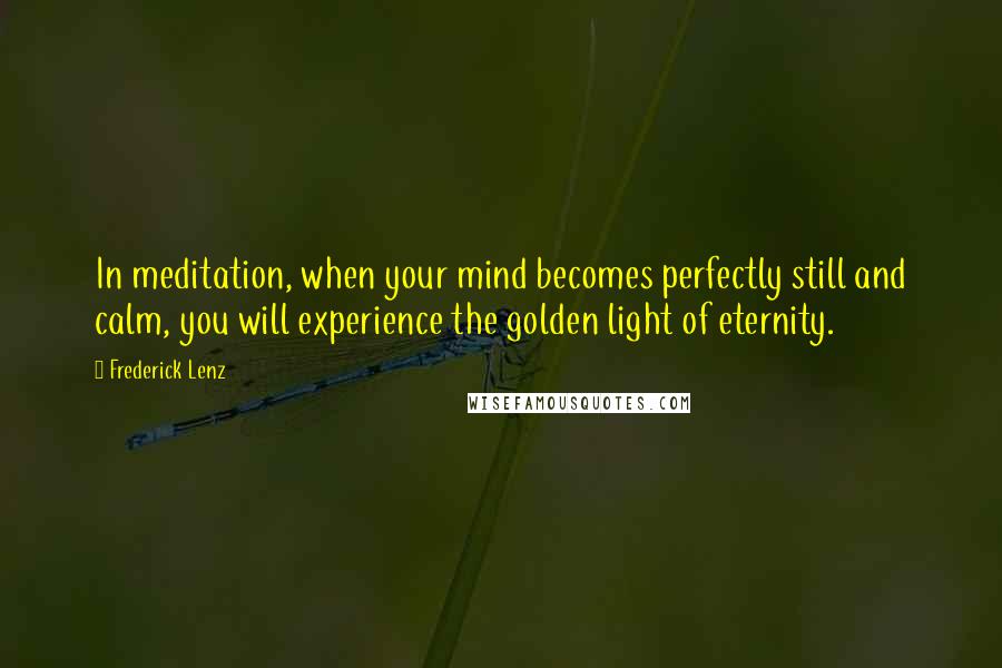 Frederick Lenz Quotes: In meditation, when your mind becomes perfectly still and calm, you will experience the golden light of eternity.