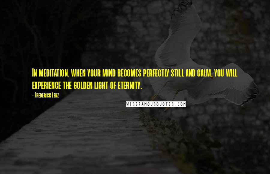 Frederick Lenz Quotes: In meditation, when your mind becomes perfectly still and calm, you will experience the golden light of eternity.