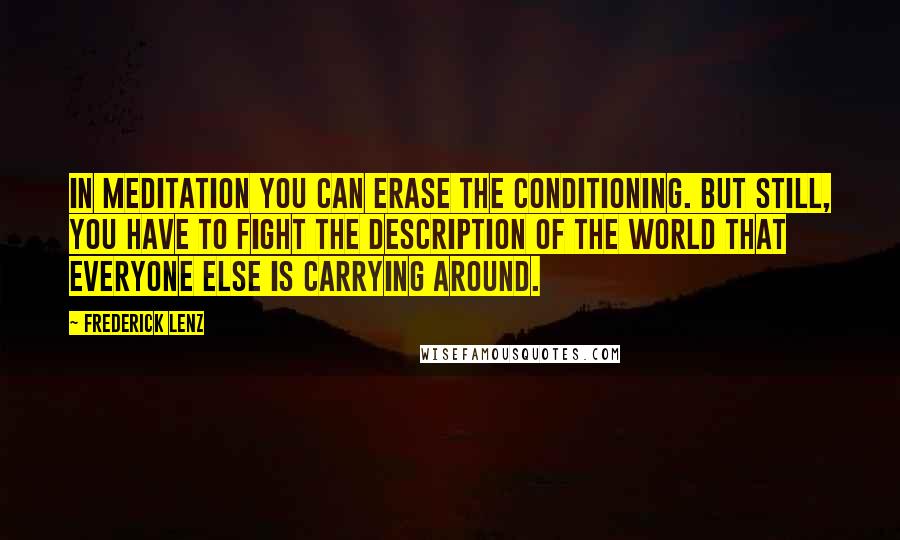 Frederick Lenz Quotes: In meditation you can erase the conditioning. But still, you have to fight the description of the world that everyone else is carrying around.