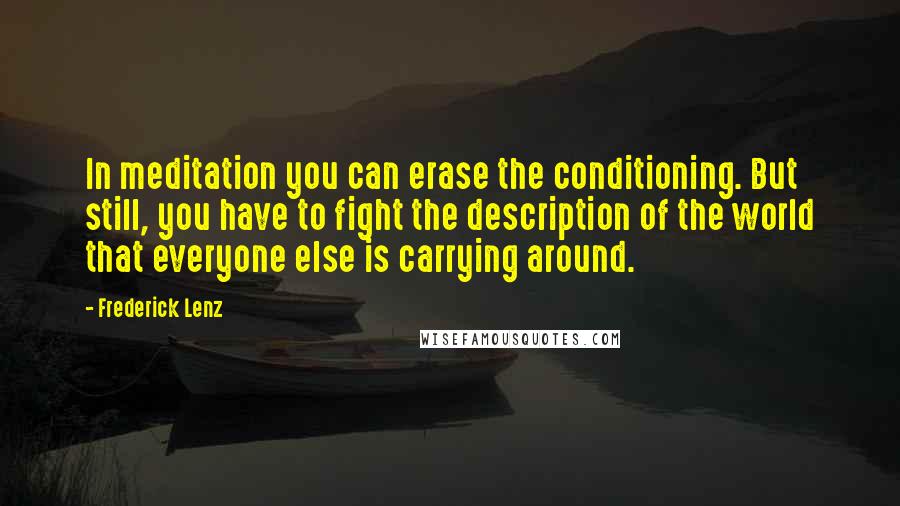 Frederick Lenz Quotes: In meditation you can erase the conditioning. But still, you have to fight the description of the world that everyone else is carrying around.