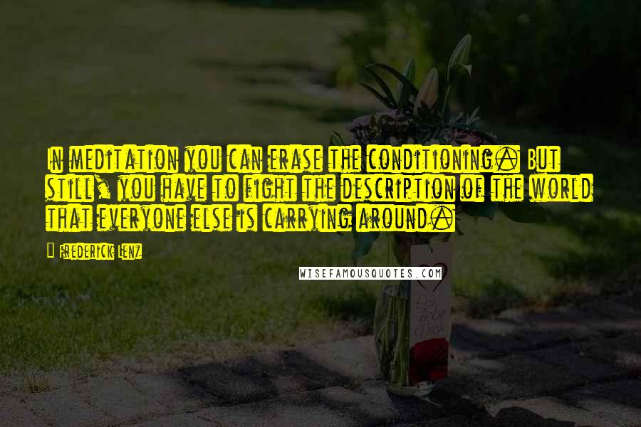 Frederick Lenz Quotes: In meditation you can erase the conditioning. But still, you have to fight the description of the world that everyone else is carrying around.