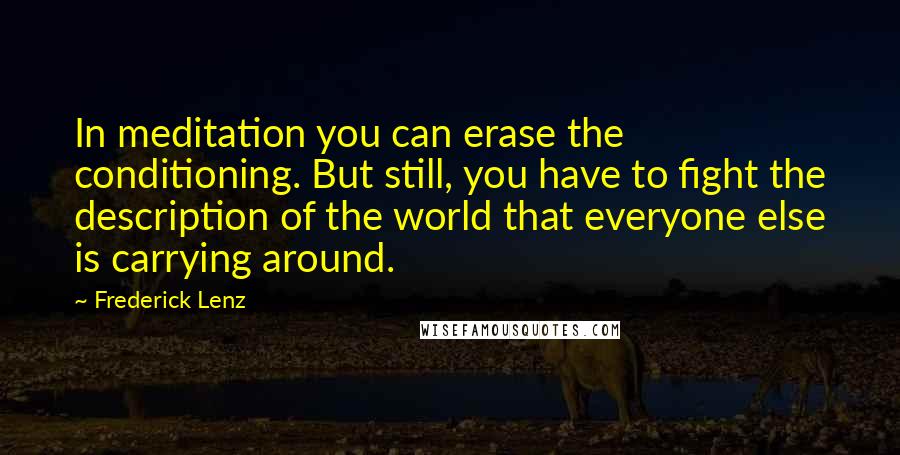 Frederick Lenz Quotes: In meditation you can erase the conditioning. But still, you have to fight the description of the world that everyone else is carrying around.