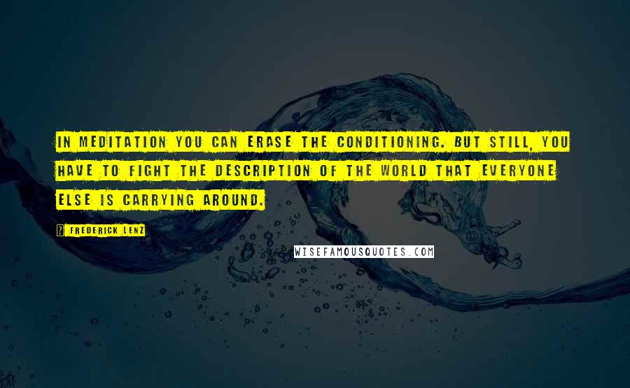 Frederick Lenz Quotes: In meditation you can erase the conditioning. But still, you have to fight the description of the world that everyone else is carrying around.