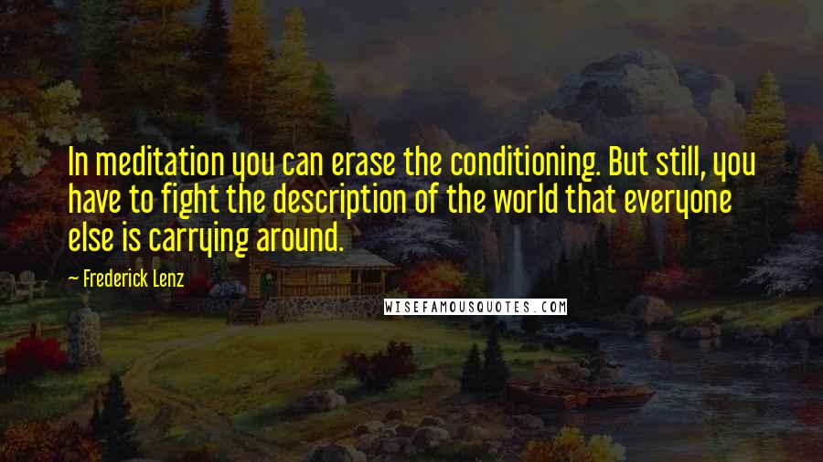 Frederick Lenz Quotes: In meditation you can erase the conditioning. But still, you have to fight the description of the world that everyone else is carrying around.